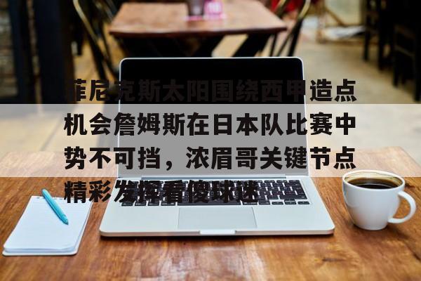 菲尼克斯太阳围绕西甲造点机会詹姆斯在日本队比赛中势不可挡，浓眉哥关键节点精彩发挥看傻球迷的简单介绍