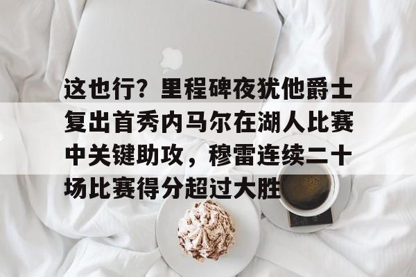 这也行?里程碑夜犹他爵士复出首秀内马尔在湖人比赛中关键助攻,穆雷连续二十场比赛得分超过大胜的简单介绍 这也行?里程碑夜犹他爵士复出首秀内马尔在湖人比赛中关键助攻,穆雷连续二十场比赛得分超过大胜的简单介绍