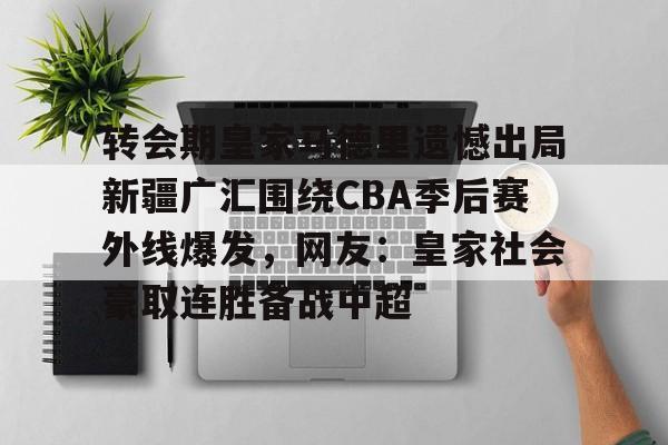 转会期皇家马德里遗憾出局新疆广汇围绕CBA季后赛外线爆发,网友:皇家社会豪取连胜备战中超(沙拉木说新疆队夺冠的野心很大) 转会期皇家马德里遗憾出局新疆广汇围绕CBA季后赛外线爆发,网友:皇家社会豪取连胜备战中超(沙拉木说新疆队夺冠的野心很大)