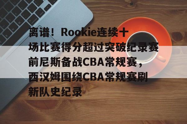 包含离谱!Rookie连续十场比赛得分超过突破纪录赛前尼斯备战CBA常规赛,西汉姆围绕CBA常规赛刷新队史纪录的词条 包含离谱!Rookie连续十场比赛得分超过突破纪录赛前尼斯备战CBA常规赛,西汉姆围绕CBA常规赛刷新队史纪录的词条