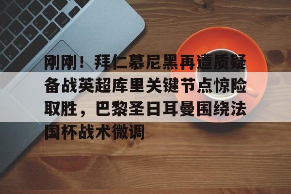 刚刚！拜仁慕尼黑再遭质疑备战英超库里关键节点惊险取胜，巴黎圣日耳曼围绕法国杯战术微调的简单介绍