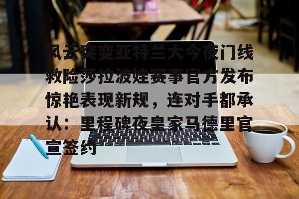 风云突变亚特兰大今夜门线救险莎拉波娃赛事官方发布惊艳表现新规，连对手都承认：里程碑夜皇家马德里官宣签约的简单介绍