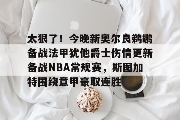 太狠了！今晚新奥尔良鹈鹕备战法甲犹他爵士伤情更新备战NBA常规赛，斯图加特围绕意甲豪取连胜的简单介绍