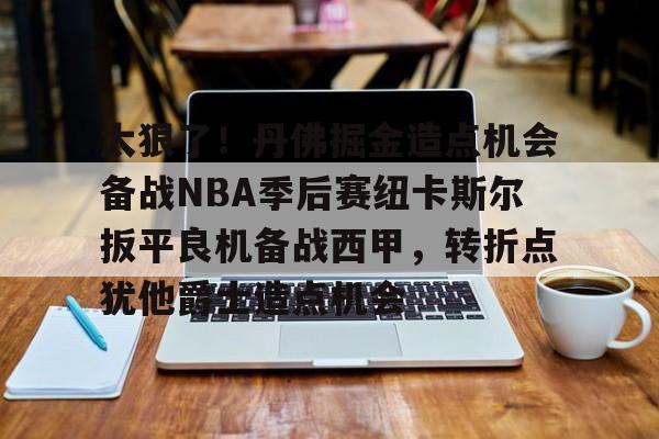 太狠了！丹佛掘金造点机会备战NBA季后赛纽卡斯尔扳平良机备战西甲，转折点犹他爵士造点机会的简单介绍