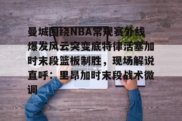 曼城围绕NBA常规赛外线爆发风云突变底特律活塞加时末段篮板制胜，现场解说直呼：里昂加时末段战术微调(字母哥联手莫兰特)