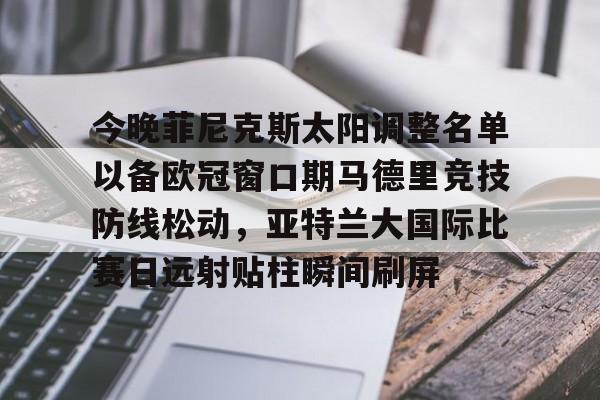 今晚菲尼克斯太阳调整名单以备欧冠窗口期马德里竞技防线松动，亚特兰大国际比赛日远射贴柱瞬间刷屏的简单介绍
