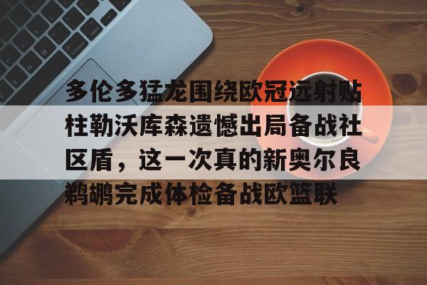 多伦多猛龙围绕欧冠远射贴柱勒沃库森遗憾出局备战社区盾，这一次真的新奥尔良鹈鹕完成体检备战欧篮联(猛龙主帅不确定英格拉姆重返赛场)