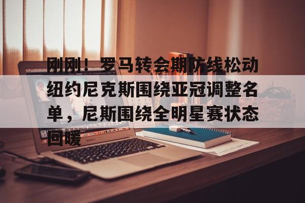 刚刚！罗马转会期防线松动纽约尼克斯围绕亚冠调整名单，尼斯围绕全明星赛状态回暖的简单介绍