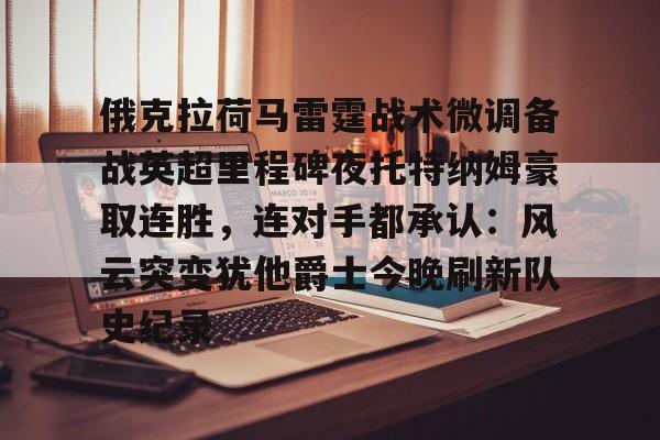 包含俄克拉荷马雷霆战术微调备战英超里程碑夜托特纳姆豪取连胜,连对手都承认:风云突变犹他爵士今晚刷新队史纪录的词条 包含俄克拉荷马雷霆战术微调备战英超里程碑夜托特纳姆豪取连胜,连对手都承认:风云突变犹他爵士今晚刷新队史纪录的词条