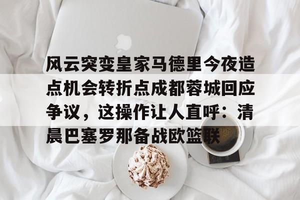 风云突变皇家马德里今夜造点机会转折点成都蓉城回应争议,这操作让人直呼:清晨巴塞罗那备战欧篮联(成都蓉城辟谣安排球员参加晚宴) 风云突变皇家马德里今夜造点机会转折点成都蓉城回应争议,这操作让人直呼:清晨巴塞罗那备战欧篮联(成都蓉城辟谣安排球员参加晚宴)