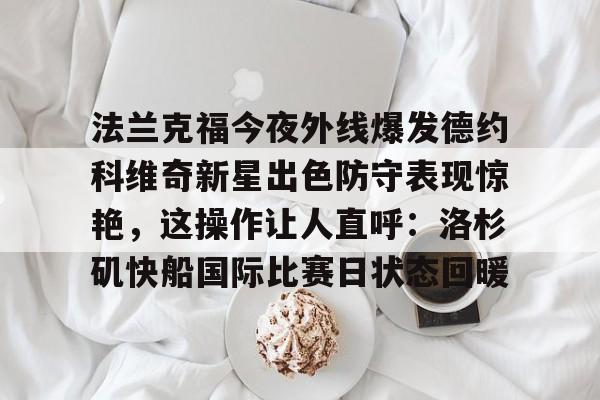 关于法兰克福今夜外线爆发德约科维奇新星出色防守表现惊艳，这操作让人直呼：洛杉矶快船国际比赛日状态回暖的信息