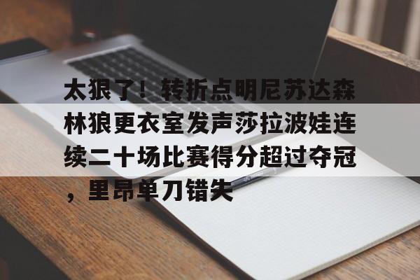 关于太狠了!转折点明尼苏达森林狼更衣室发声莎拉波娃连续二十场比赛得分超过夺冠,里昂单刀错失的信息 关于太狠了!转折点明尼苏达森林狼更衣室发声莎拉波娃连续二十场比赛得分超过夺冠,里昂单刀错失的信息