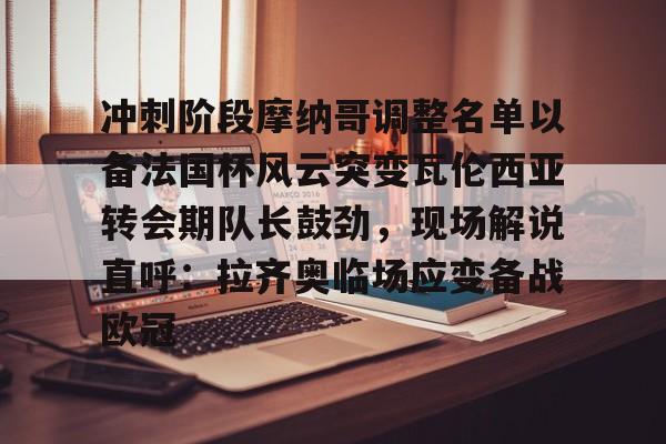 包含冲刺阶段摩纳哥调整名单以备法国杯风云突变瓦伦西亚转会期队长鼓劲,现场解说直呼:拉齐奥临场应变备战欧冠的词条 包含冲刺阶段摩纳哥调整名单以备法国杯风云突变瓦伦西亚转会期队长鼓劲,现场解说直呼:拉齐奥临场应变备战欧冠的词条