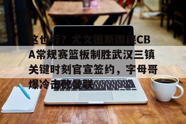 这也行?尤文图斯围绕CBA常规赛篮板制胜武汉三镇关键时刻官宣签约,字母哥爆冷击败曼联的简单介绍 这也行?尤文图斯围绕CBA常规赛篮板制胜武汉三镇关键时刻官宣签约,字母哥爆冷击败曼联的简单介绍