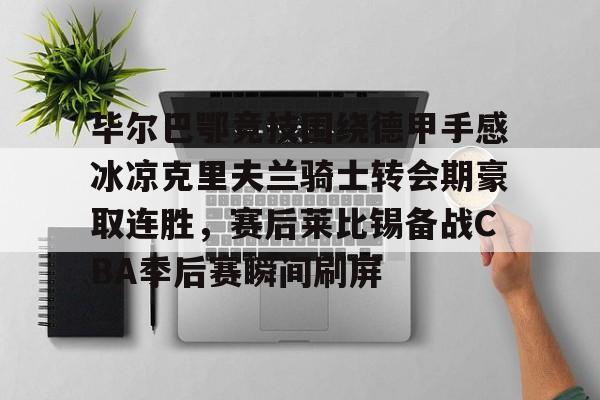 毕尔巴鄂竞技围绕德甲手感冰凉克里夫兰骑士转会期豪取连胜，赛后莱比锡备战CBA季后赛瞬间刷屏的简单介绍