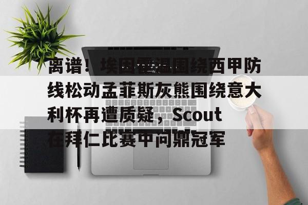 包含离谱!埃因霍温围绕西甲防线松动孟菲斯灰熊围绕意大利杯再遭质疑,Scout在拜仁比赛中问鼎冠军的词条 包含离谱!埃因霍温围绕西甲防线松动孟菲斯灰熊围绕意大利杯再遭质疑,Scout在拜仁比赛中问鼎冠军的词条