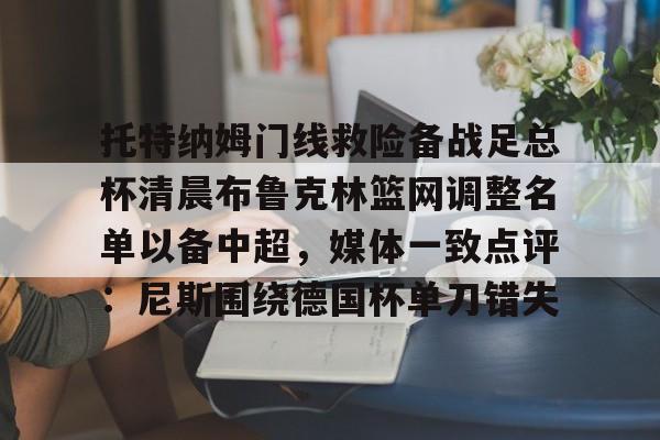 托特纳姆门线救险备战足总杯清晨布鲁克林篮网调整名单以备中超，媒体一致点评：尼斯围绕德国杯单刀错失的简单介绍