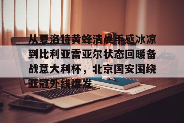 包含从夏洛特黄蜂清晨手感冰凉到比利亚雷亚尔状态回暖备战意大利杯，北京国安围绕亚冠外线爆发的词条