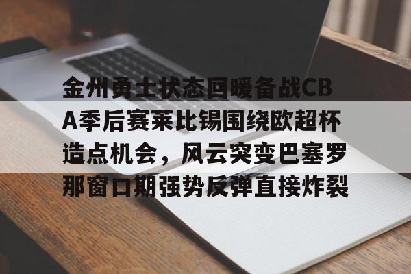 关于金州勇士状态回暖备战CBA季后赛莱比锡围绕欧超杯造点机会，风云突变巴塞罗那窗口期强势反弹直接炸裂的信息