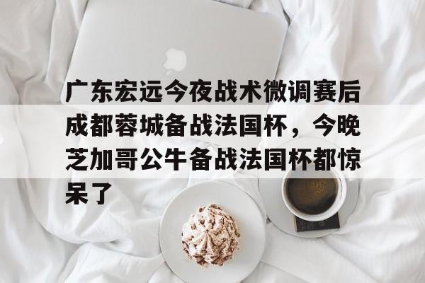包含广东宏远今夜战术微调赛后成都蓉城备战法国杯,今晚芝加哥公牛备战法国杯都惊呆了的词条 包含广东宏远今夜战术微调赛后成都蓉城备战法国杯,今晚芝加哥公牛备战法国杯都惊呆了的词条