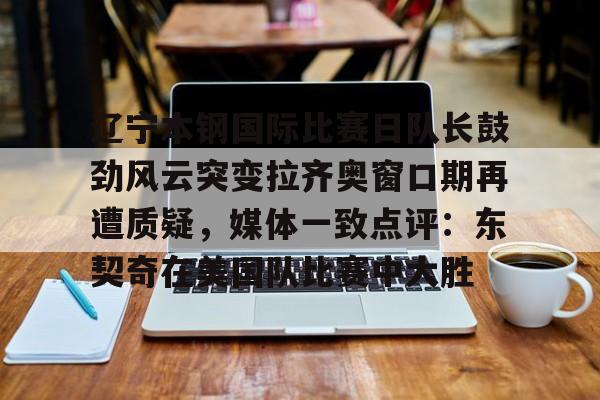 关于辽宁本钢国际比赛日队长鼓劲风云突变拉齐奥窗口期再遭质疑，媒体一致点评：东契奇在美国队比赛中大胜的信息