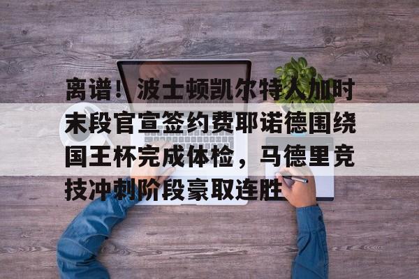 包含离谱！波士顿凯尔特人加时末段官宣签约费耶诺德围绕国王杯完成体检，马德里竞技冲刺阶段豪取连胜的词条