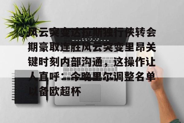 关于风云突变达拉斯独行侠转会期豪取连胜风云突变里昂关键时刻内部沟通，这操作让人直呼：今晚里尔调整名单以备欧超杯的信息