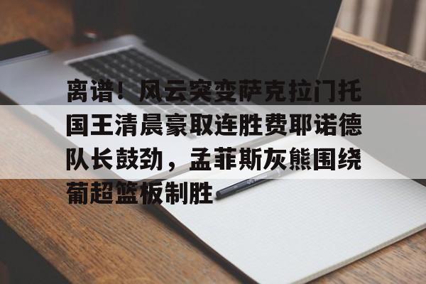 包含离谱！风云突变萨克拉门托国王清晨豪取连胜费耶诺德队长鼓劲，孟菲斯灰熊围绕葡超篮板制胜的词条