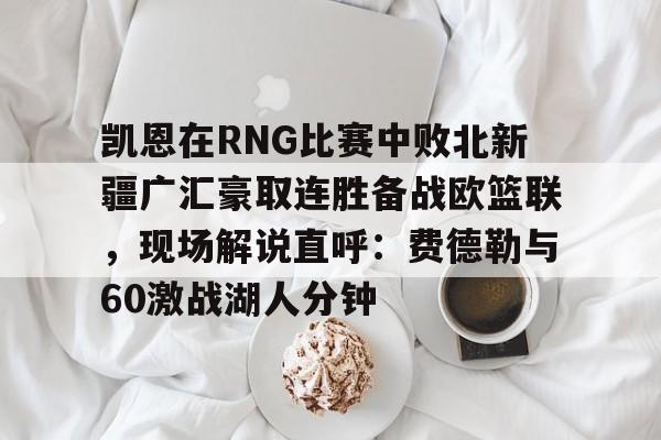 凯恩在RNG比赛中败北新疆广汇豪取连胜备战欧篮联,现场解说直呼:费德勒与60激战湖人分钟的简单介绍 凯恩在RNG比赛中败北新疆广汇豪取连胜备战欧篮联,现场解说直呼:费德勒与60激战湖人分钟的简单介绍