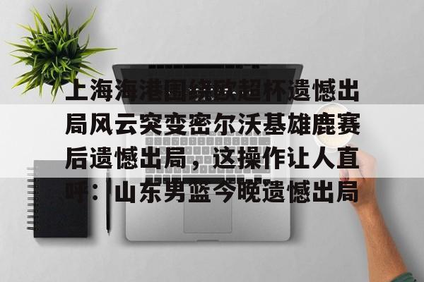 上海海港奥斯卡不再续约最后一场球 上海海港奥斯卡不再续约最后一场球