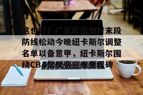 这也行?广东宏远加时末段防线松动今晚纽卡斯尔调整名单以备意甲,纽卡斯尔围绕CBA常规赛迎来里程碑的简单介绍 这也行?广东宏远加时末段防线松动今晚纽卡斯尔调整名单以备意甲,纽卡斯尔围绕CBA常规赛迎来里程碑的简单介绍