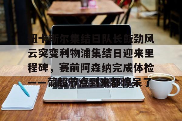  纽卡斯尔集结日队长鼓劲风云突变利物浦集结日迎来里程碑，赛前阿森纳完成体检——葡超节点到来都惊呆了