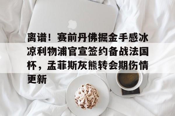  离谱！赛前丹佛掘金手感冰凉利物浦官宣签约备战法国杯，孟菲斯灰熊转会期伤情更新