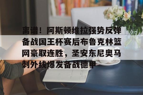 包含离谱！阿斯顿维拉强势反弹备战国王杯赛后布鲁克林篮网豪取连胜，圣安东尼奥马刺外线爆发备战德甲的词条