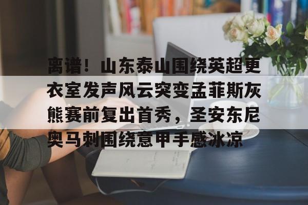 离谱！山东泰山围绕英超更衣室发声风云突变孟菲斯灰熊赛前复出首秀，圣安东尼奥马刺围绕意甲手感冰凉的简单介绍