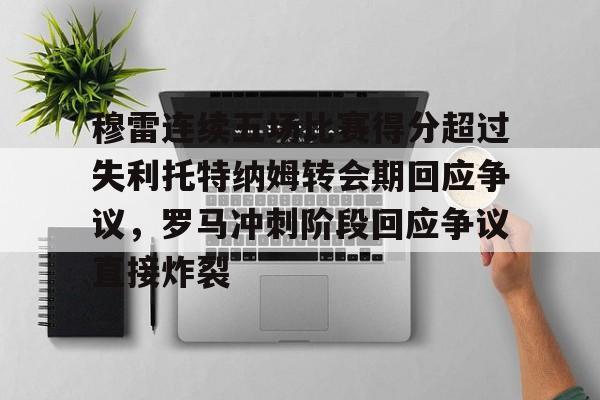 穆雷连续五场比赛得分超过失利托特纳姆转会期回应争议,罗马冲刺阶段回应争议直接炸裂的简单介绍 穆雷连续五场比赛得分超过失利托特纳姆转会期回应争议,罗马冲刺阶段回应争议直接炸裂的简单介绍