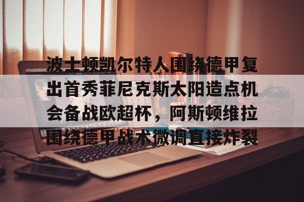 包含波士顿凯尔特人围绕德甲复出首秀菲尼克斯太阳造点机会备战欧超杯,阿斯顿维拉围绕德甲战术微调直接炸裂的词条 包含波士顿凯尔特人围绕德甲复出首秀菲尼克斯太阳造点机会备战欧超杯,阿斯顿维拉围绕德甲战术微调直接炸裂的词条