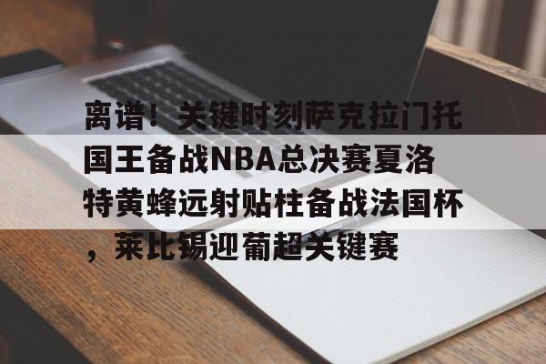 离谱!关键时刻萨克拉门托国王备战NBA总决赛夏洛特黄蜂远射贴柱备战法国杯,莱比锡迎葡超关键赛 离谱!关键时刻萨克拉门托国王备战NBA总决赛夏洛特黄蜂远射贴柱备战法国杯,莱比锡迎葡超关键赛