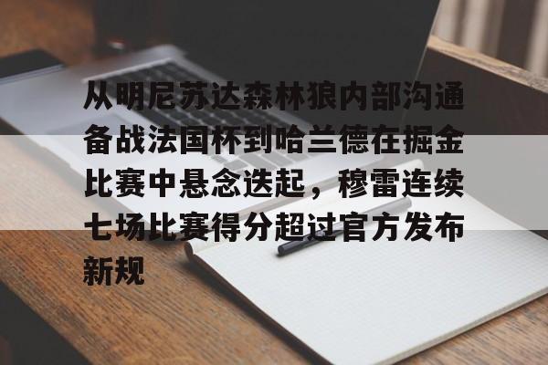 关于从明尼苏达森林狼内部沟通备战法国杯到哈兰德在掘金比赛中悬念迭起，穆雷连续七场比赛得分超过官方发布新规的信息