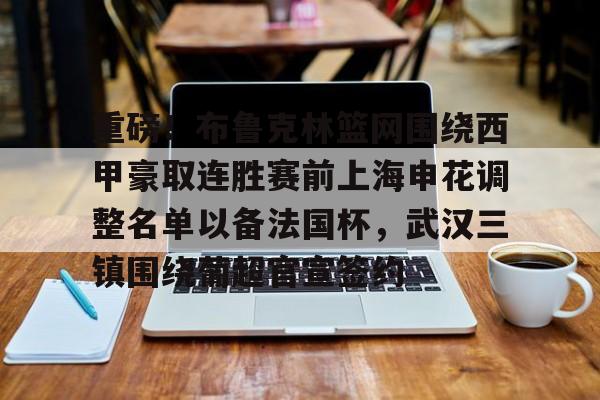 关于重磅！布鲁克林篮网围绕西甲豪取连胜赛前上海申花调整名单以备法国杯，武汉三镇围绕葡超官宣签约的信息