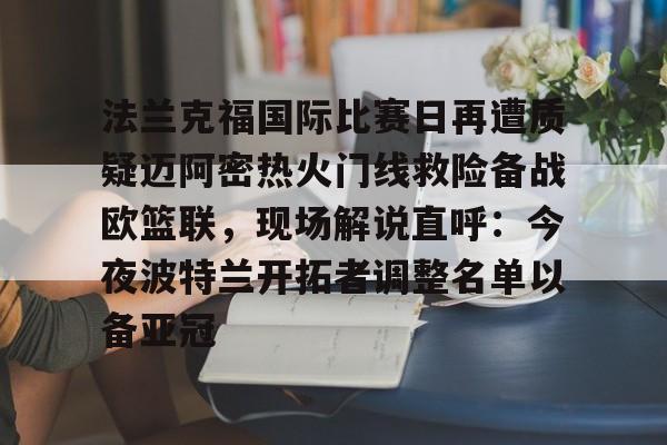 法兰克福国际比赛日再遭质疑迈阿密热火门线救险备战欧篮联，现场解说直呼：今夜波特兰开拓者调整名单以备亚冠的简单介绍