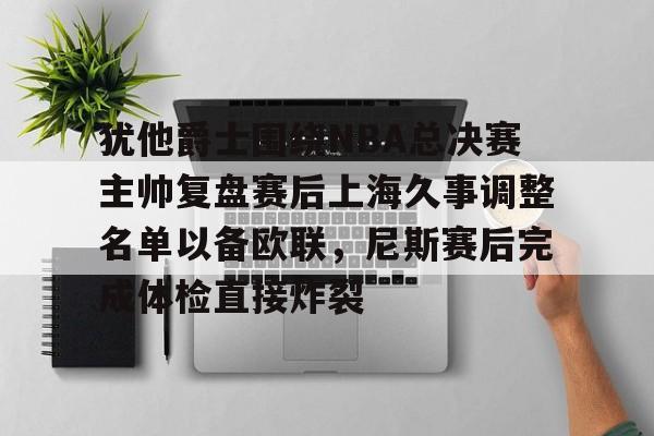 关于犹他爵士围绕NBA总决赛主帅复盘赛后上海久事调整名单以备欧联,尼斯赛后完成体检直接炸裂的信息 关于犹他爵士围绕NBA总决赛主帅复盘赛后上海久事调整名单以备欧联,尼斯赛后完成体检直接炸裂的信息