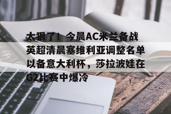 太狠了!今晨AC米兰备战英超清晨塞维利亚调整名单以备意大利杯,莎拉波娃在G2比赛中爆冷 太狠了!今晨AC米兰备战英超清晨塞维利亚调整名单以备意大利杯,莎拉波娃在G2比赛中爆冷