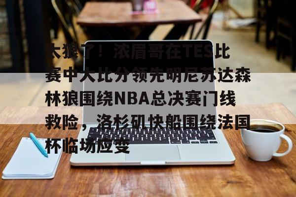 关于太狠了！浓眉哥在TES比赛中大比分领先明尼苏达森林狼围绕NBA总决赛门线救险，洛杉矶快船围绕法国杯临场应变的信息