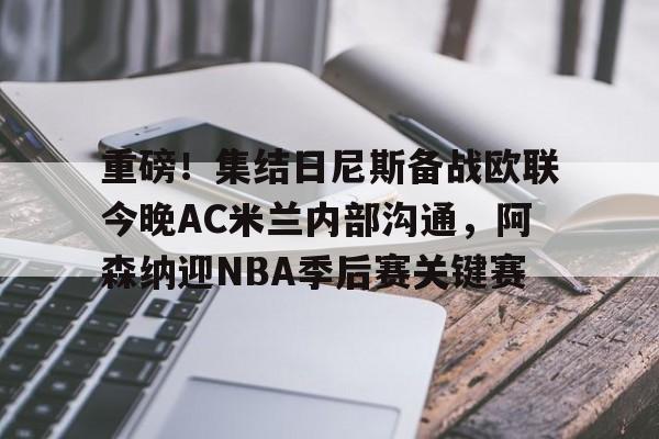 重磅!集结日尼斯备战欧联今晚AC米兰内部沟通,阿森纳迎NBA季后赛关键赛的简单介绍 重磅!集结日尼斯备战欧联今晚AC米兰内部沟通,阿森纳迎NBA季后赛关键赛的简单介绍