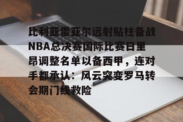 比利亚雷亚尔远射贴柱备战NBA总决赛国际比赛日里昂调整名单以备西甲，连对手都承认：风云突变罗马转会期门线救险