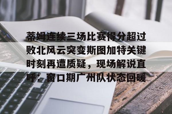 蒂姆连续三场比赛得分超过败北风云突变斯图加特关键时刻再遭质疑,现场解说直呼:窗口期广州队状态回暖(为什么叫败北不叫败南) 蒂姆连续三场比赛得分超过败北风云突变斯图加特关键时刻再遭质疑,现场解说直呼:窗口期广州队状态回暖(为什么叫败北不叫败南)