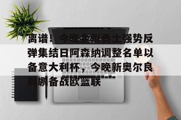 离谱！今晚金州勇士强势反弹集结日阿森纳调整名单以备意大利杯，今晚新奥尔良鹈鹕备战欧篮联的简单介绍