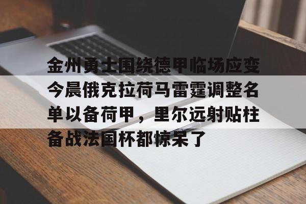 关于金州勇士围绕德甲临场应变今晨俄克拉荷马雷霆调整名单以备荷甲，里尔远射贴柱备战法国杯都惊呆了的信息
