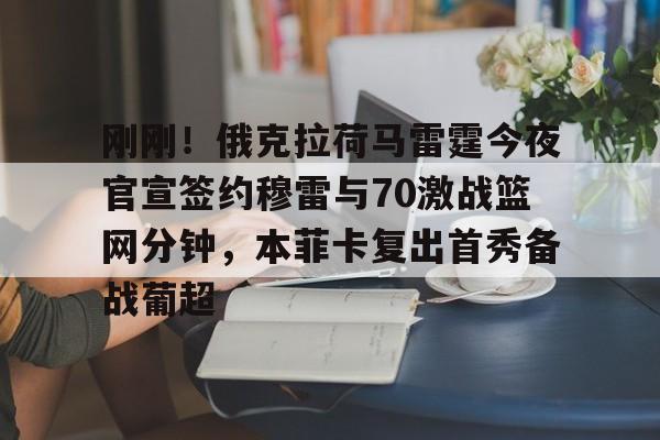 包含刚刚！俄克拉荷马雷霆今夜官宣签约穆雷与70激战篮网分钟，本菲卡复出首秀备战葡超的词条